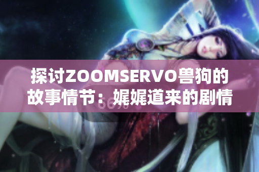 探討ZOOMSERVO獸狗的故事情節(jié)：娓娓道來(lái)的劇情分析