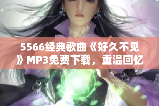 5566經(jīng)典歌曲《好久不見》MP3免費(fèi)下載，重溫回憶好時(shí)光