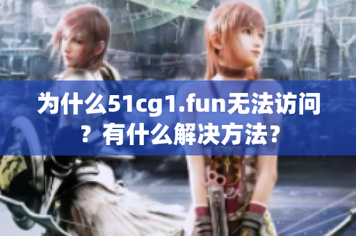 為什么51cg1.fun無法訪問？有什么解決方法？