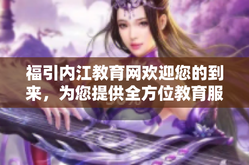 福引內(nèi)江教育網(wǎng)歡迎您的到來，為您提供全方位教育服務(wù)