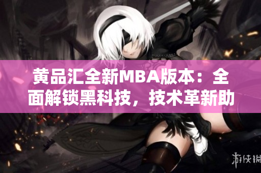 黃品匯全新MBA版本：全面解鎖黑科技，技術(shù)革新助力您的職業(yè)生涯