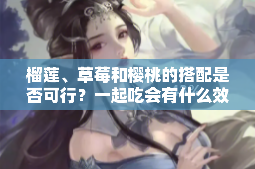 榴蓮、草莓和櫻桃的搭配是否可行？一起吃會有什么效果嗎？