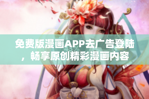 免費(fèi)版漫畫APP去廣告登陸，暢享原創(chuàng)精彩漫畫內(nèi)容