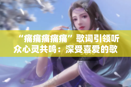 “痛痛痛痛痛”歌詞引領聽眾心靈共鳴：深受喜愛的歌曲歌詞經典重現