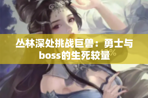 叢林深處挑戰(zhàn)巨獸：勇士與boss的生死較量