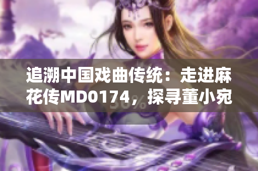 追溯中國戲曲傳統(tǒng)：走進麻花傳MD0174，探尋董小宛的表演藝術之美