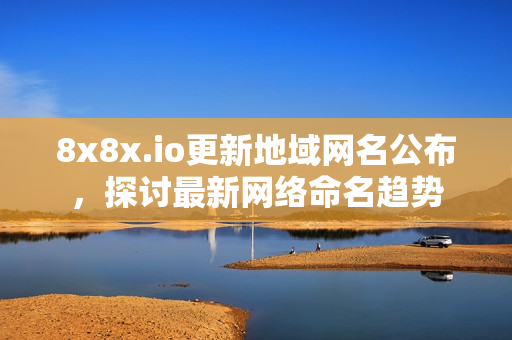 8x8x.io更新地域網(wǎng)名公布，探討最新網(wǎng)絡命名趨勢