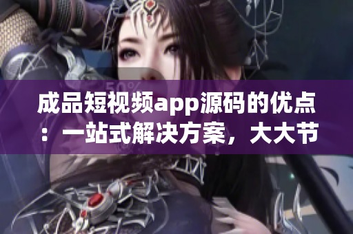 成品短視頻app源碼的優(yōu)點：一站式解決方案，大大節(jié)省開發(fā)時間！