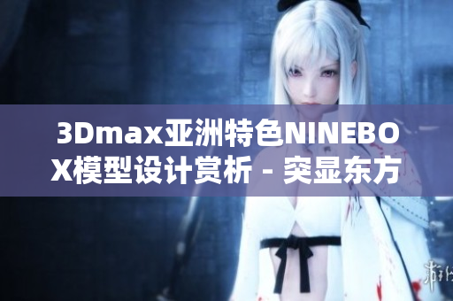 3Dmax亞洲特色NINEBOX模型設(shè)計(jì)賞析 - 突顯東方美學(xué)魅力