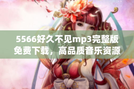 5566好久不見mp3完整版免費(fèi)下載，高品質(zhì)音樂資源分享