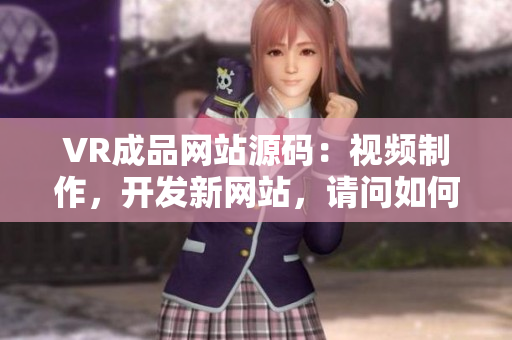 VR成品網站源碼：視頻制作，開發(fā)新網站，請問如何實現？