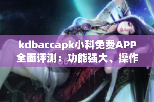 kdbaccapk小科免費APP全面評測：功能強大、操作簡便、值得信賴