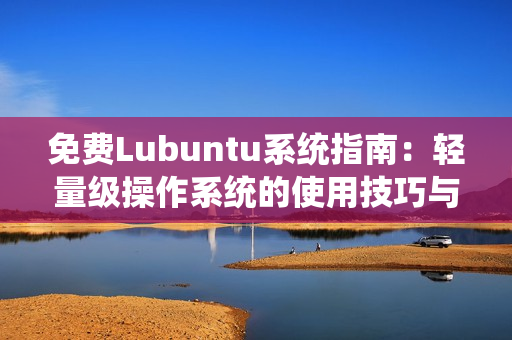 免費Lubuntu系統(tǒng)指南：輕量級操作系統(tǒng)的使用技巧與優(yōu)化建議