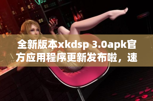 全新版本xkdsp 3.0apk官方應(yīng)用程序更新發(fā)布啦，速來下載體驗(yàn)最新功能