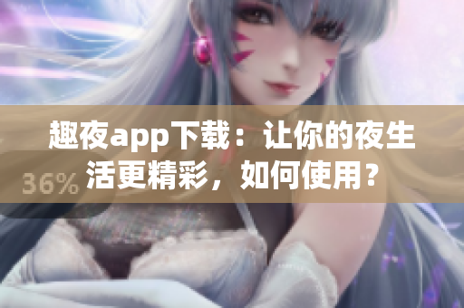 趣夜app下載：讓你的夜生活更精彩，如何使用？