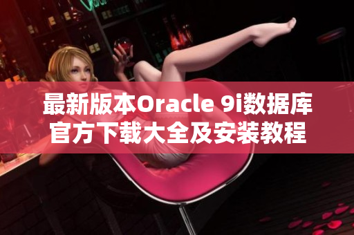 最新版本Oracle 9i數(shù)據(jù)庫官方下載大全及安裝教程