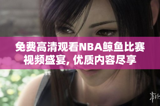 免費高清觀看NBA鯨魚比賽視頻盛宴, 優(yōu)質內容盡享