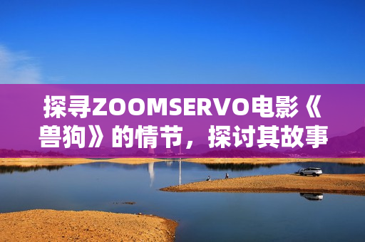 探尋ZOOMSERVO電影《獸狗》的情節(jié)，探討其故事背后的深層含義