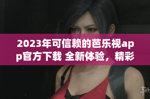 2023年可信賴的芭樂視app官方下載 全新體驗，精彩內(nèi)容不斷更新