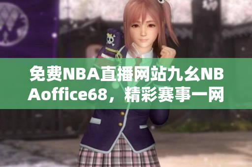 免費NBA直播網(wǎng)站九幺NBAoffice68，精彩賽事一網(wǎng)打盡