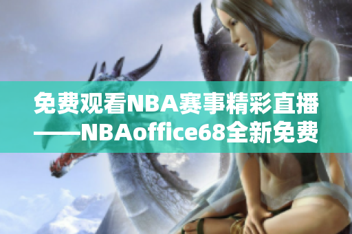 免費(fèi)觀看NBA賽事精彩直播——NBAoffice68全新免費(fèi)版網(wǎng)站震撼上線