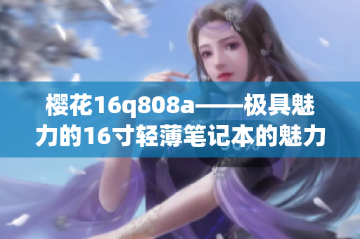 櫻花16q808a——極具魅力的16寸輕薄筆記本的魅力