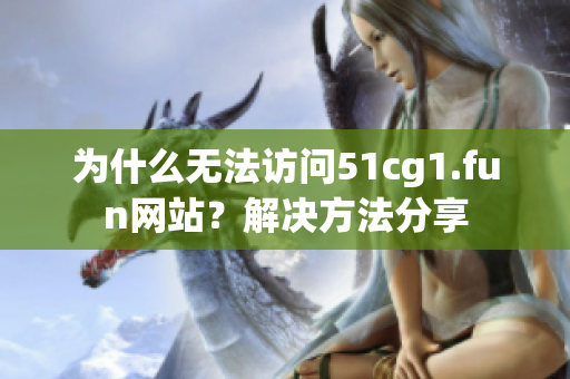 為什么無法訪問51cg1.fun網(wǎng)站？解決方法分享