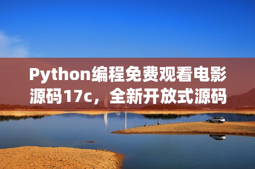 Python編程免費(fèi)觀看電影源碼17c，全新開(kāi)放式源碼共享