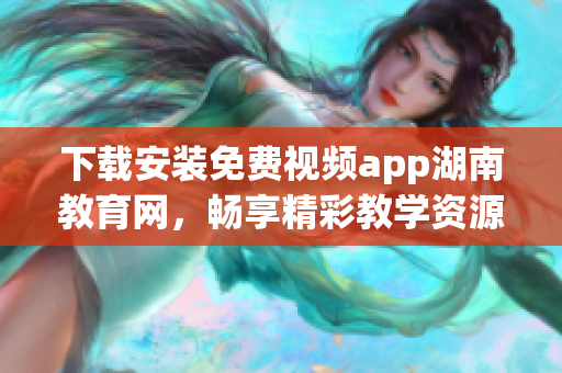 下載安裝免費視頻app湖南教育網(wǎng)，暢享精彩教學資源