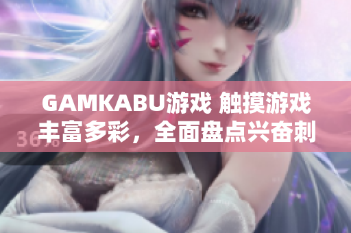 GAMKABU游戲 觸摸游戲豐富多彩，全面盤點(diǎn)興奮刺激游戲大集合