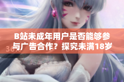 B站未成年用戶是否能夠參與廣告合作？探究未滿18歲用戶在B站接廣告的可能性