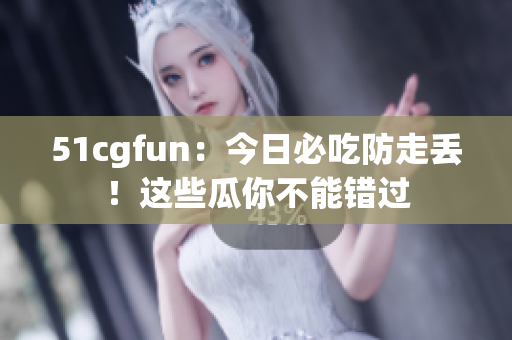 51cgfun：今日必吃防走丟！這些瓜你不能錯過