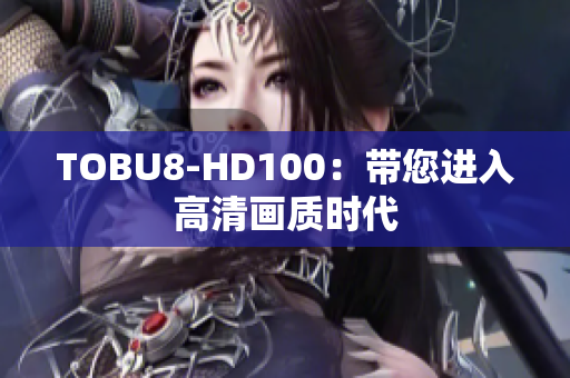 TOBU8-HD100：帶您進(jìn)入高清畫質(zhì)時(shí)代