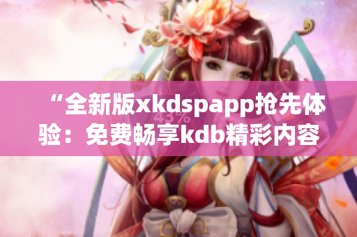 “全新版xkdspapp搶先體驗：免費暢享kdb精彩內(nèi)容”