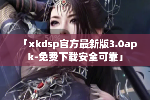 「xkdsp官方最新版3.0apk-免費下載安全可靠」