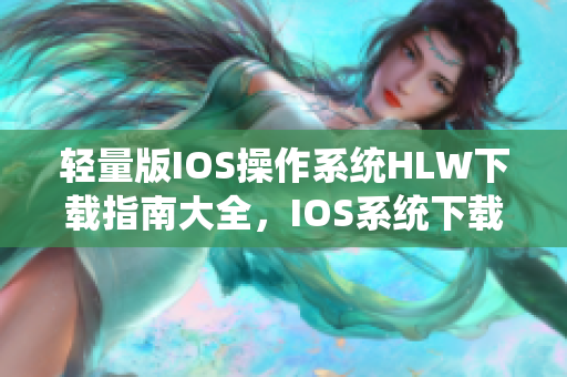 輕量版IOS操作系統(tǒng)HLW下載指南大全，IOS系統(tǒng)下載操作詳解