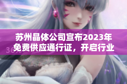 蘇州晶體公司宣布2023年免費供應通行證，開啟行業(yè)首創(chuàng)服務