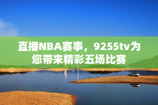 直播NBA賽事，9255tv為您帶來精彩五場比賽