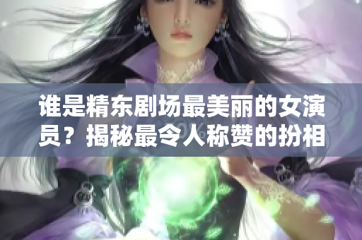 誰是精東劇場最美麗的女演員？揭秘最令人稱贊的扮相