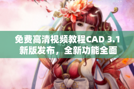 免費(fèi)高清視頻教程CAD 3.1 新版發(fā)布，全新功能全面解析