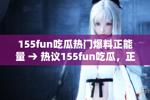 155fun吃瓜熱門爆料正能量 → 熱議155fun吃瓜，正能量爆料帶來新風(fēng)潮