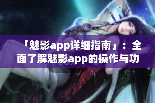 「魅影app詳細(xì)指南」：全面了解魅影app的操作與功能