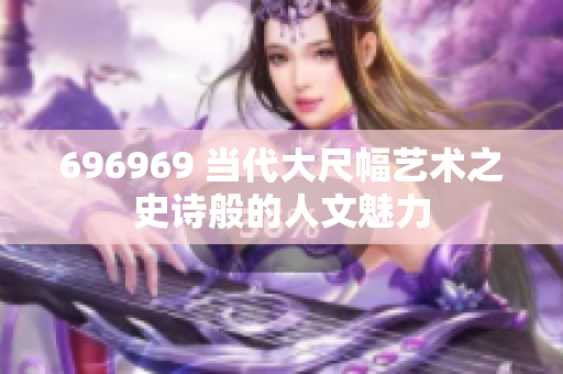 696969 當(dāng)代大尺幅藝術(shù)之史詩般的人文魅力