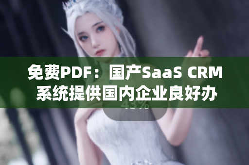 免費PDF：國產(chǎn)SaaS CRM 系統(tǒng)提供國內(nèi)企業(yè)良好辦公體驗