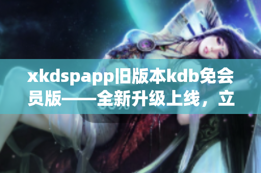 xkdspapp舊版本kdb免會員版——全新升級上線，立享無障礙使用特權(quán)