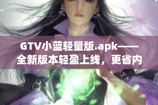 GTV小藍(lán)輕量版.apk——全新版本輕盈上線，更省內(nèi)存更流暢