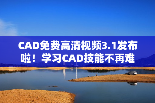 CAD免費高清視頻3.1發(fā)布啦！學(xué)習(xí)CAD技能不再難