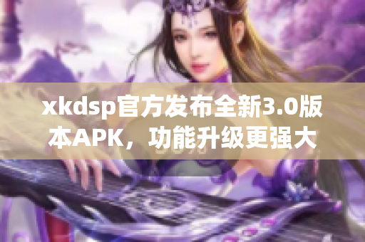 xkdsp官方發(fā)布全新3.0版本APK，功能升級更強大