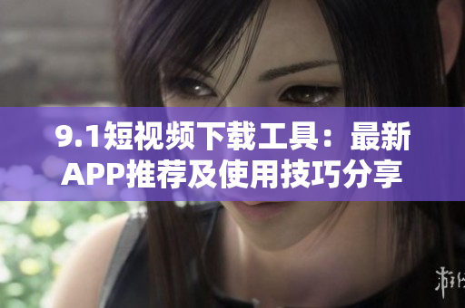 9.1短視頻下載工具：最新APP推薦及使用技巧分享