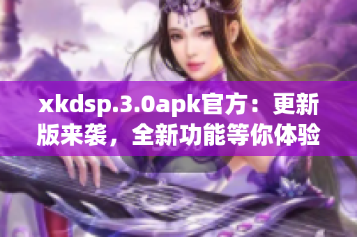 xkdsp.3.0apk官方：更新版來(lái)襲，全新功能等你體驗(yàn)